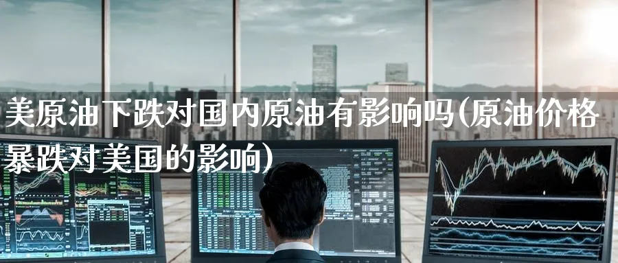 美原油下跌对国内原油有影响吗(原油价格暴跌对美国的影响)_https://www.nyyysy.com_期货直播_第1张
