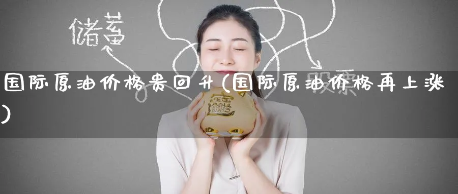 国际原油价格贵回升(国际原油价格再上涨)_https://www.nyyysy.com_期货分析_第1张