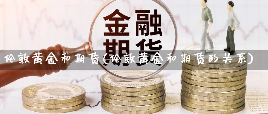 伦敦黄金和期货(伦敦黄金和期货的关系)_https://www.nyyysy.com_期货直播_第1张