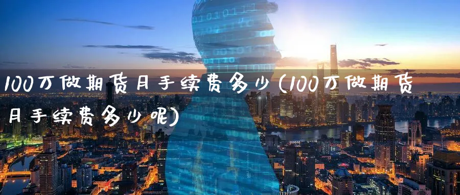 100万做期货月手续费多少(100万做期货月手续费多少呢)_https://www.nyyysy.com_期货行情_第1张