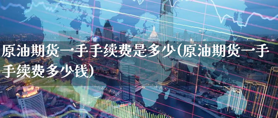 原油期货一手手续费是多少(原油期货一手手续费多少钱)_https://www.nyyysy.com_期货分析_第1张