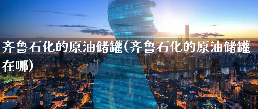 齐鲁石化的原油储罐(齐鲁石化的原油储罐在哪)_期货直播_第1张_南严期货 齐鲁石化的原油储罐(齐鲁石化的原油储罐在哪)_https://www.nyyysy.com_期货直播_第1张