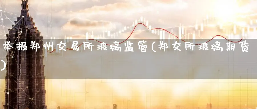 举报郑州交易所玻璃监管(郑交所玻璃期货)_https://www.nyyysy.com_期货市场_第1张
