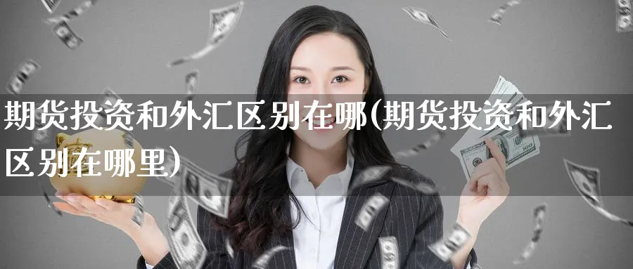期货投资和外汇区别在哪(期货投资和外汇区别在哪里)_https://www.nyyysy.com_期货行情_第1张