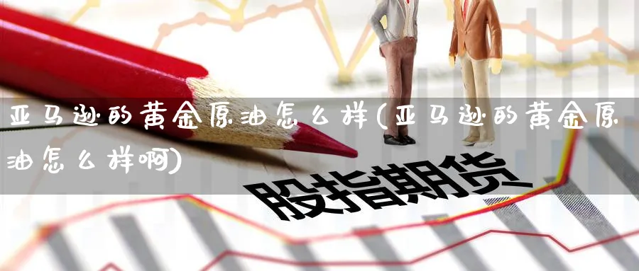 亚马逊的黄金原油怎么样(亚马逊的黄金原油怎么样啊)_https://www.nyyysy.com_期货市场_第1张