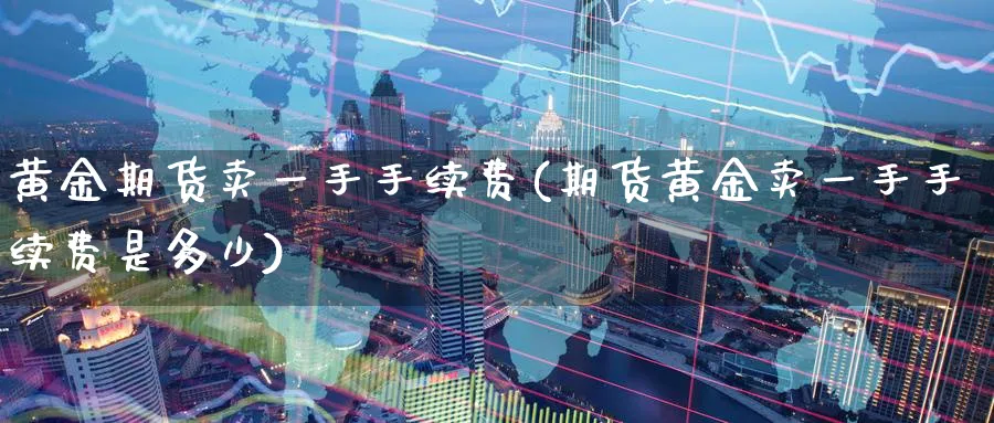 黄金期货卖一手手续费(期货黄金卖一手手续费是多少)_https://www.nyyysy.com_期货行情_第1张