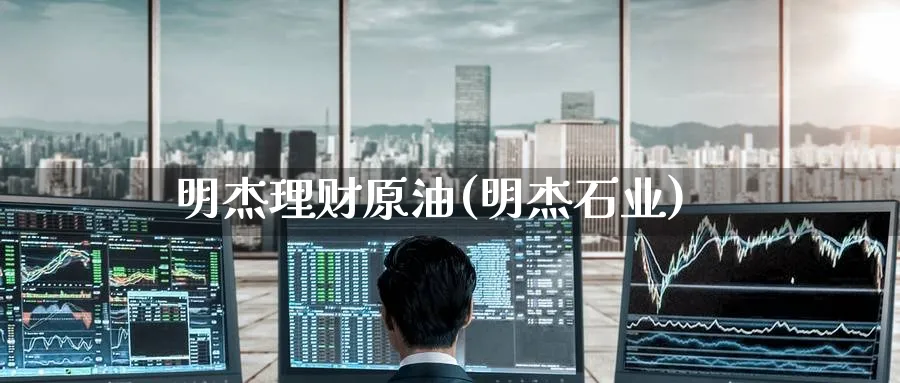 明杰理财原油(明杰石业)_https://www.nyyysy.com_期货直播_第1张