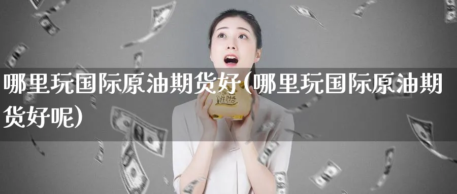 哪里玩国际原油期货好(哪里玩国际原油期货好呢)_期货行情_第1张_南严期货 哪里玩国际原油期货好(哪里玩国际原油期货好呢)_https://www.nyyysy.com_期货行情_第1张