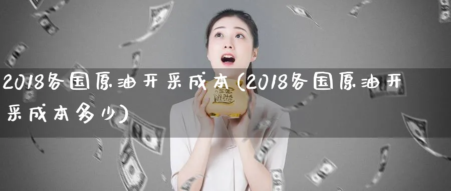 2018各国原油开采成本(2018各国原油开采成本多少)_https://www.nyyysy.com_期货分析_第1张