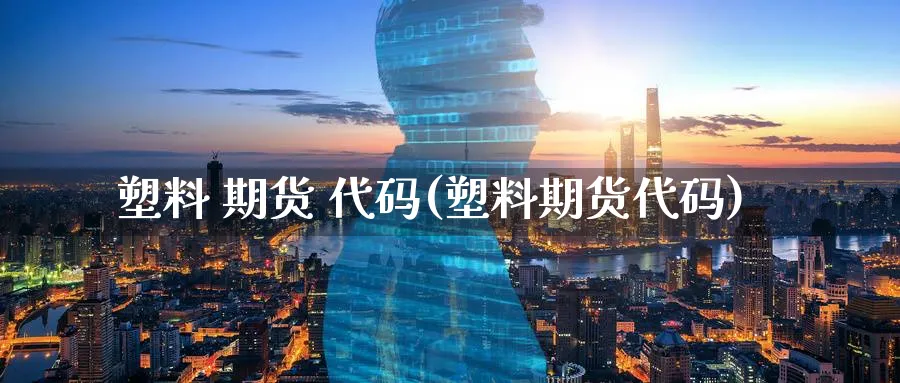 塑料 期货 代码(塑料期货代码)_https://www.nyyysy.com_期货市场_第1张