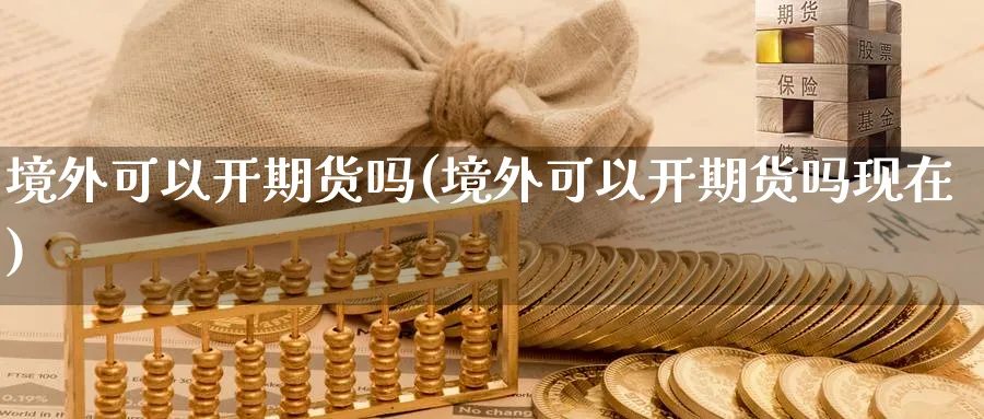 境外可以开期货吗(境外可以开期货吗现在)_https://www.nyyysy.com_期货直播_第1张