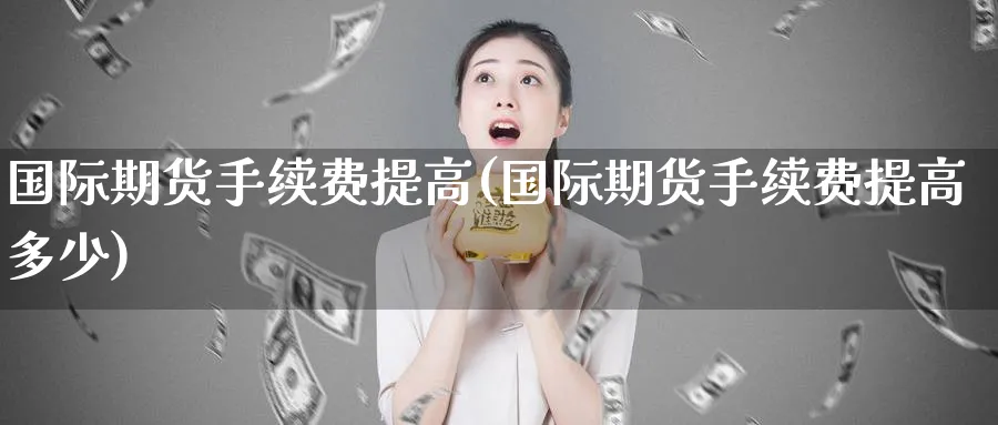 国际期货手续费提高(国际期货手续费提高多少)_https://www.nyyysy.com_期货喊单_第1张