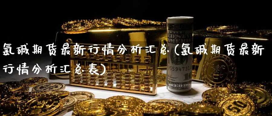 氯碱期货最新行情分析汇总(氯碱期货最新行情分析汇总表)_期货直播_第1张_南严期货 氯碱期货最新行情分析汇总(氯碱期货最新行情分析汇总表)_https://www.nyyysy.com_期货直播_第1张