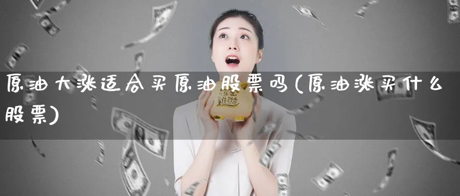 原油大涨适合买原油股票吗(原油涨买什么股票)_期货喊单_第1张_南严期货 原油大涨适合买原油股票吗(原油涨买什么股票)_https://www.nyyysy.com_期货喊单_第1张