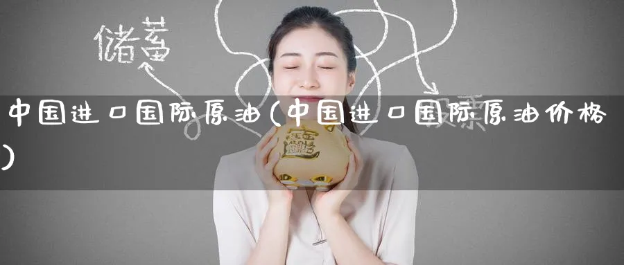 中国进口国际原油(中国进口国际原油价格)_https://www.nyyysy.com_期货平台_第1张