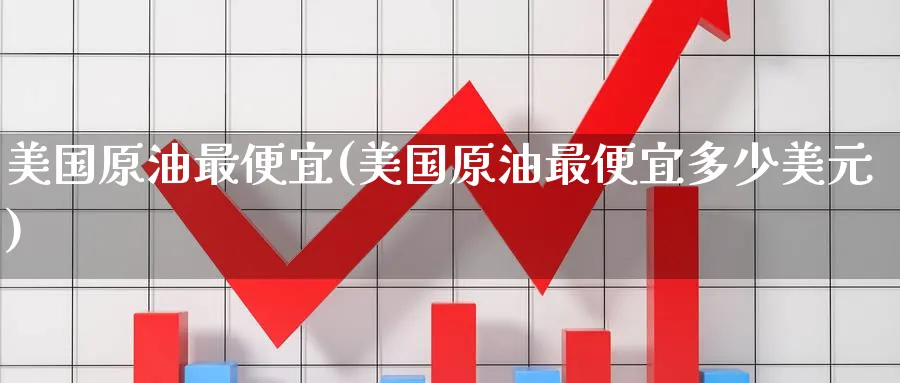美国原油最便宜(美国原油最便宜多少美元)_https://www.nyyysy.com_期货平台_第1张