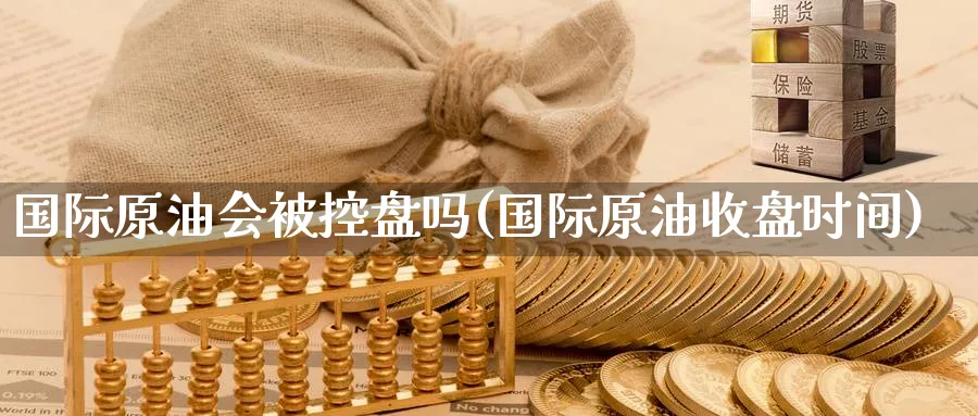 国际原油会被控盘吗(国际原油收盘时间)_https://www.nyyysy.com_期货市场_第1张
