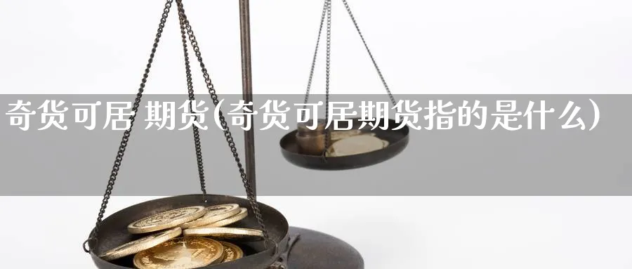 奇货可居 期货(奇货可居期货指的是什么)_https://www.nyyysy.com_期货喊单_第1张