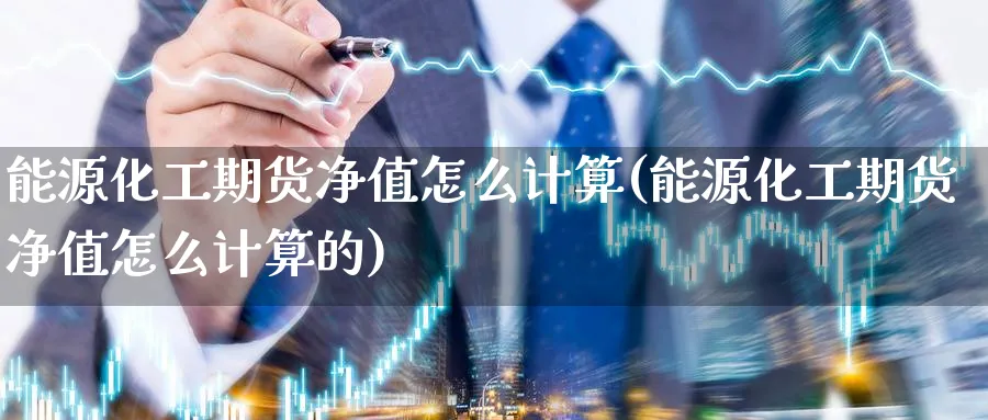 能源化工期货净值怎么计算(能源化工期货净值怎么计算的)_https://www.nyyysy.com_期货分析_第1张