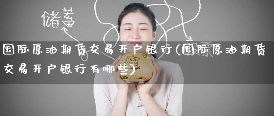 国际原油期货交易开户银行(国际原油期货交易开户银行有哪些)_https://www.nyyysy.com_期货喊单_第1张