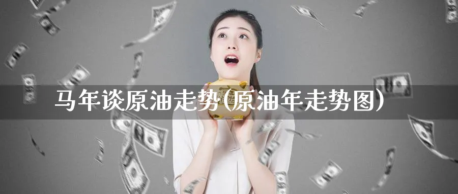 马年谈原油走势(原油年走势图)_https://www.nyyysy.com_期货行情_第1张