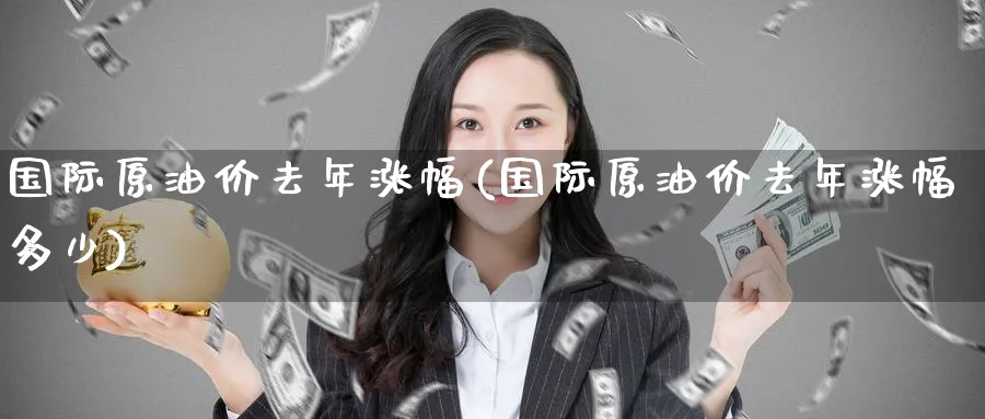 国际原油价去年涨幅(国际原油价去年涨幅多少)_https://www.nyyysy.com_期货喊单_第1张