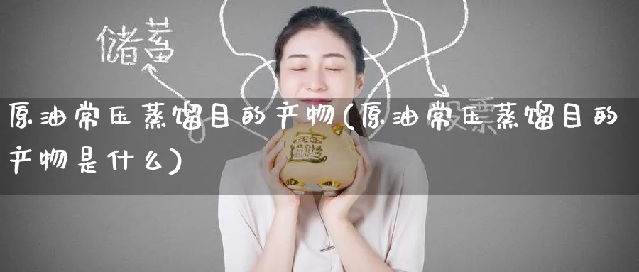 原油常压蒸馏目的产物(原油常压蒸馏目的产物是什么)_https://www.nyyysy.com_期货直播_第1张
