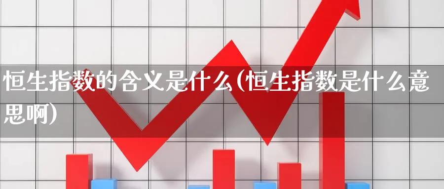 恒生指数的含义是什么(恒生指数是什么意思啊)_https://www.nyyysy.com_期货直播_第1张