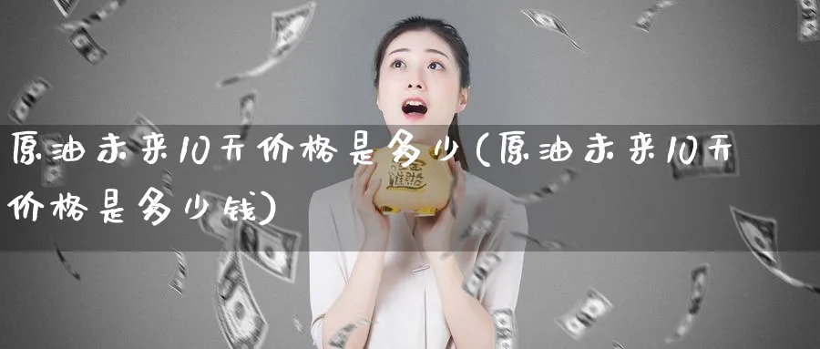 原油未来10天价格是多少(原油未来10天价格是多少钱)_https://www.nyyysy.com_期货平台_第1张