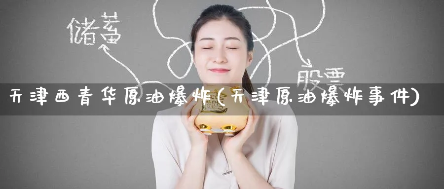 天津西青华原油爆炸(天津原油爆炸事件)_https://www.nyyysy.com_期货直播_第1张