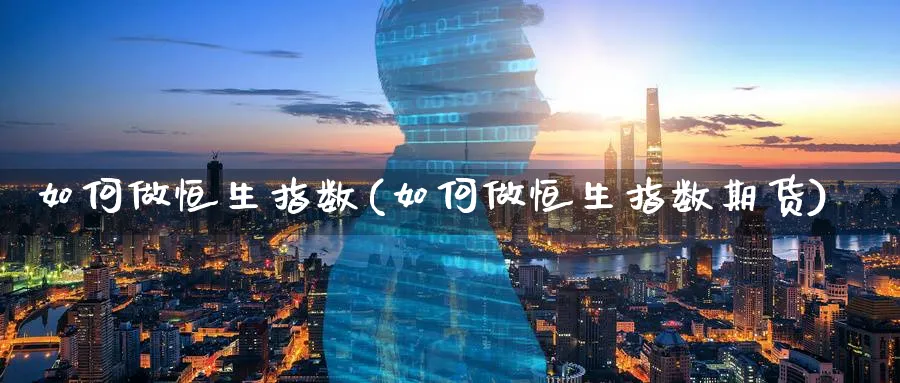 如何做恒生指数(如何做恒生指数期货)_https://www.nyyysy.com_期货平台_第1张