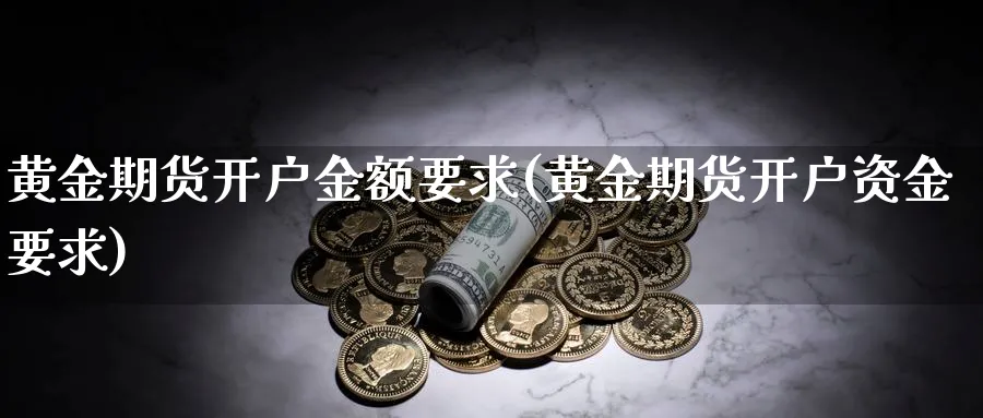 黄金期货开户金额要求(黄金期货开户资金要求)_https://www.nyyysy.com_期货市场_第1张