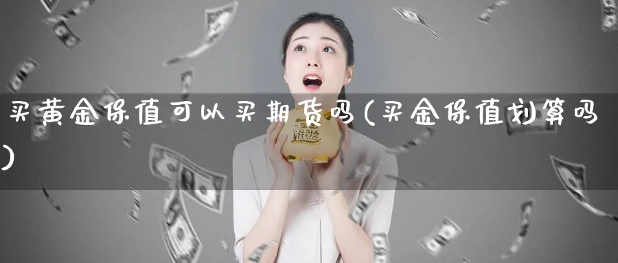 买黄金保值可以买期货吗(买金保值划算吗)_https://www.nyyysy.com_期货分析_第1张