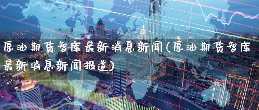 原油期货智库最新消息新闻(原油期货智库最新消息新闻报道)_https://www.nyyysy.com_期货直播_第1张