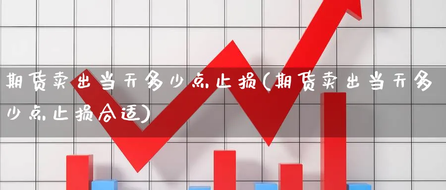 期货卖出当天多少点止损(期货卖出当天多少点止损合适)_https://www.nyyysy.com_期货分析_第1张