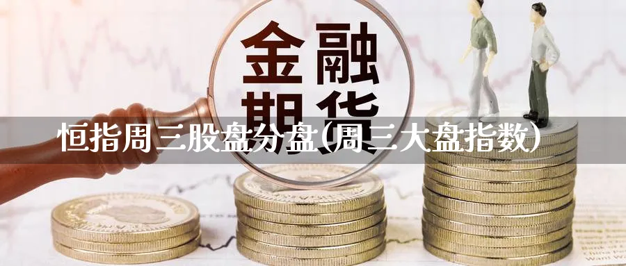 恒指周三股盘分盘(周三大盘指数)_https://www.nyyysy.com_期货分析_第1张