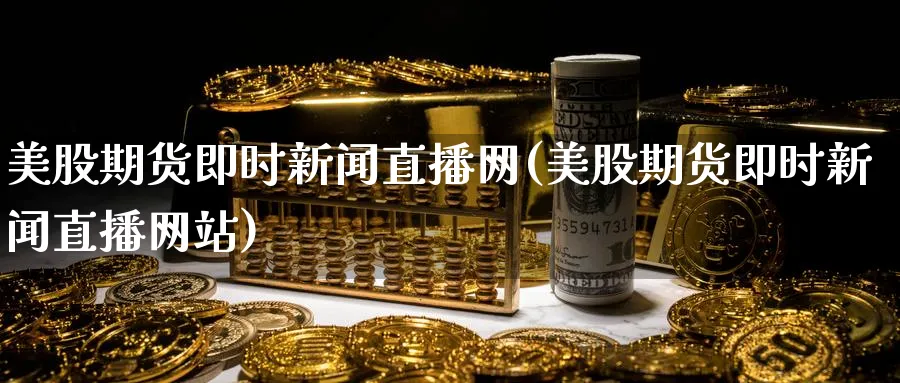 美股期货即时新闻直播网(美股期货即时新闻直播网站)_https://www.nyyysy.com_期货市场_第1张
