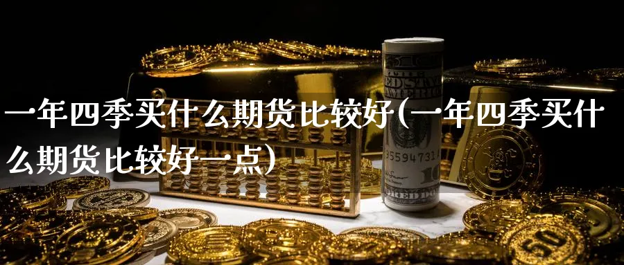 一年四季买什么期货比较好(一年四季买什么期货比较好一点)_https://www.nyyysy.com_期货直播_第1张