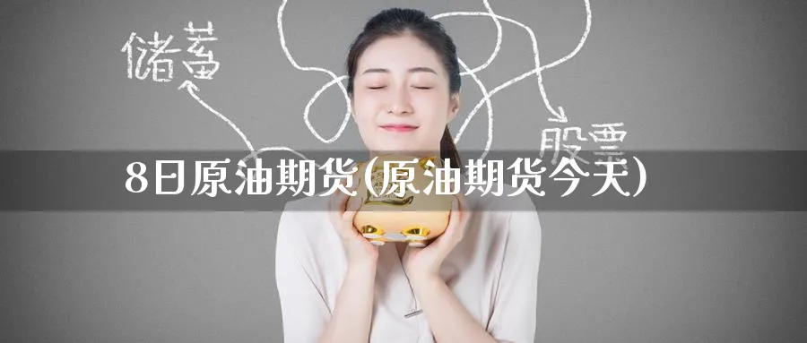 8日原油期货(原油期货今天)_https://www.nyyysy.com_期货平台_第1张