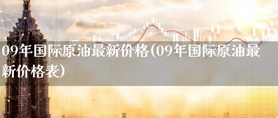 09年国际原油最新价格(09年国际原油最新价格表)_https://www.nyyysy.com_期货平台_第1张