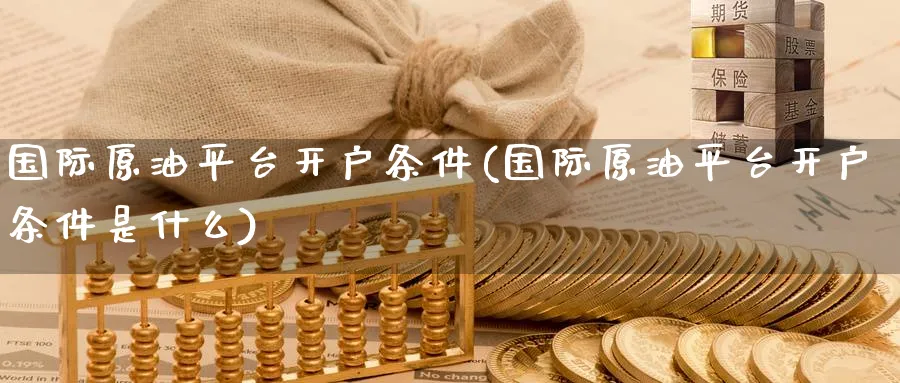 国际原油平台开户条件(国际原油平台开户条件是什么)_https://www.nyyysy.com_期货平台_第1张
