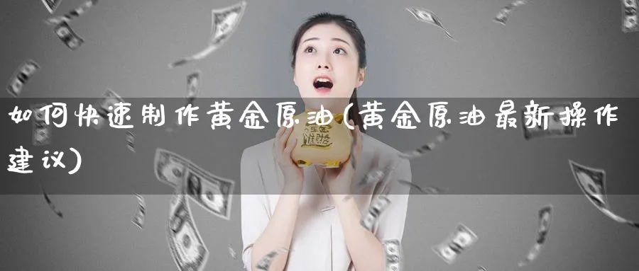 如何快速制作黄金原油(黄金原油最新操作建议)_https://www.nyyysy.com_期货市场_第1张