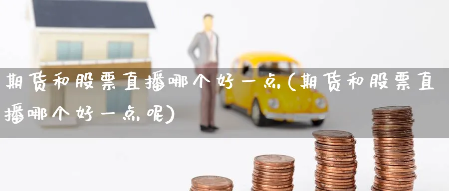 期货和股票直播哪个好一点(期货和股票直播哪个好一点呢)_期货分析_第1张_南严期货 期货和股票直播哪个好一点(期货和股票直播哪个好一点呢)_https://www.nyyysy.com_期货分析_第1张