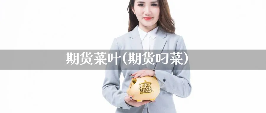 期货菜叶(期货叼菜)_https://www.nyyysy.com_期货行情_第1张