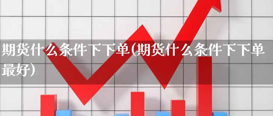 期货什么条件下下单(期货什么条件下下单最好)_https://www.nyyysy.com_期货分析_第1张