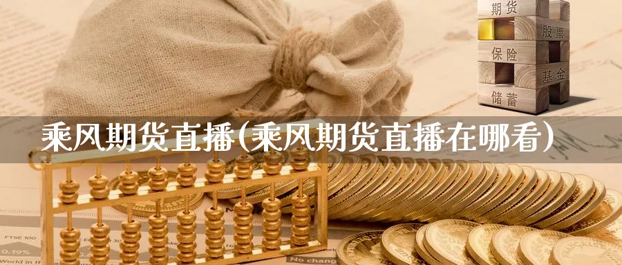 乘风期货直播(乘风期货直播在哪看)_https://www.nyyysy.com_期货行情_第1张