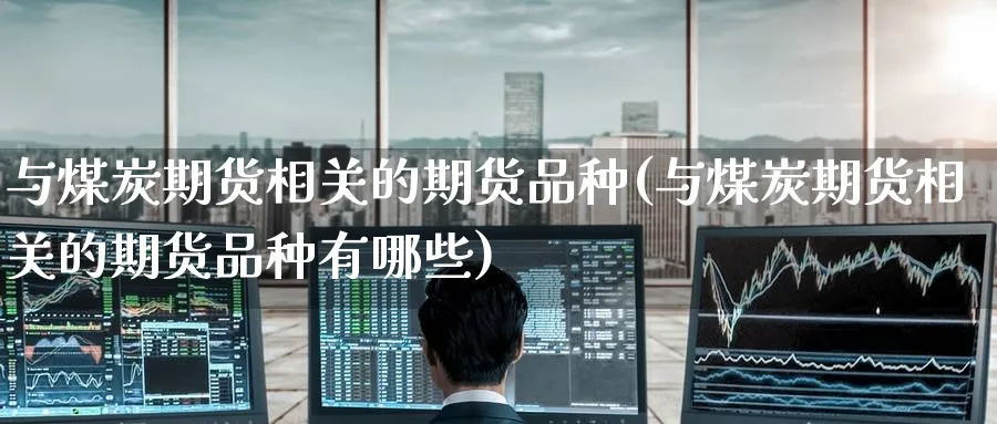 与煤炭期货相关的期货品种(与煤炭期货相关的期货品种有哪些)_https://www.nyyysy.com_期货直播_第1张