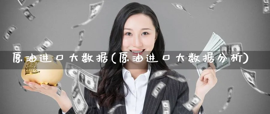 原油进口大数据(原油进口大数据分析)_https://www.nyyysy.com_期货平台_第1张