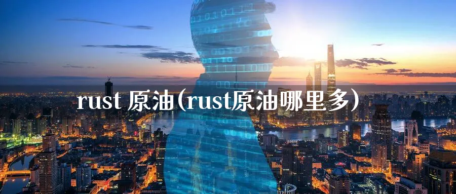 rust 原油(rust原油哪里多)_https://www.nyyysy.com_期货行情_第1张