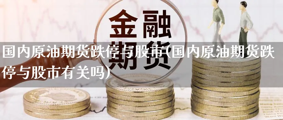 国内原油期货跌停与股市(国内原油期货跌停与股市有关吗)_https://www.nyyysy.com_期货喊单_第1张